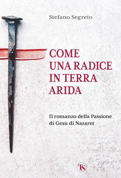 Come una radice in terra arida. Il romanzo della Passione di Gesù di Nazaret - Stefano Segreto - copertina