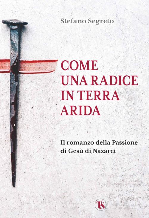 Come una radice in terra arida. Il romanzo della Passione di Gesù di Nazaret - Stefano Segreto - copertina