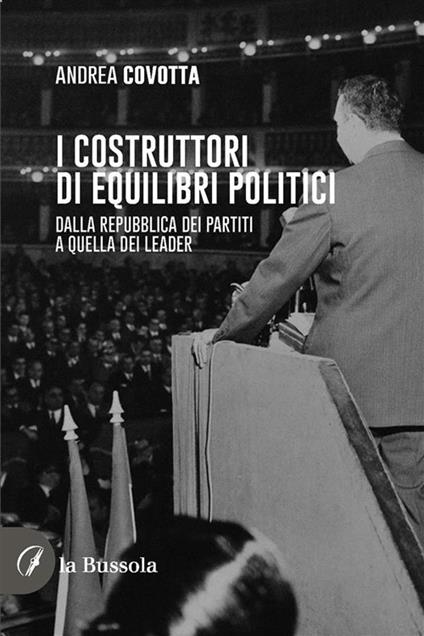 i costruttori di equilibri politici. Dalla repubblica dei partiti a quella dei leader - Andrea Covotta - ebook