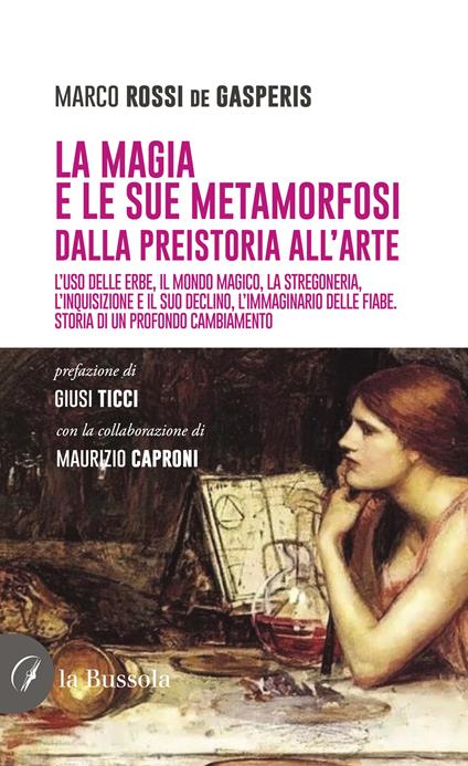 La magia e le sue metamorfosi. Dalla preistoria all'arte. L'uso delle erbe, il mondo magico, la stregoneria, l'inquisizione e il suo declino, l'immaginario delle fiabe. Storia di un profondo cambiamento - Marco Rossi de Gasperis - copertina