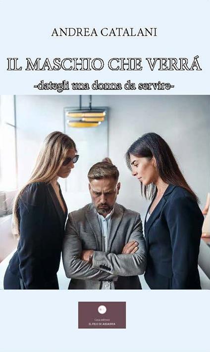 Il maschio che verrà. Dategli una donna da servire- - Andrea Catalani - copertina