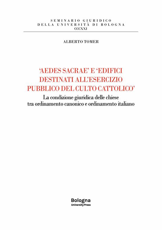 «Aedes sacrae» e «edifici destinati all'esercizio pubblico del culto cattolico». La condizione giuridica delle chiese tra ordinamento canonico e ordinamento italiano - Alberto Tomer - copertina