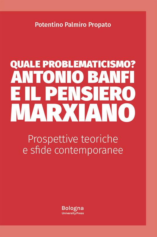 Quale problematicismo? Antonio Banfi e il pensiero marxiano. Prospettive teoriche e sfide contemporanee - Palmiro Potentino Propato - copertina