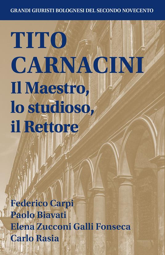 Tito Carnacini. Il maestro, lo studioso, il rettore - Federico Carpi,Paolo Biavati,Elena Zucconi Galli Fonseca - copertina