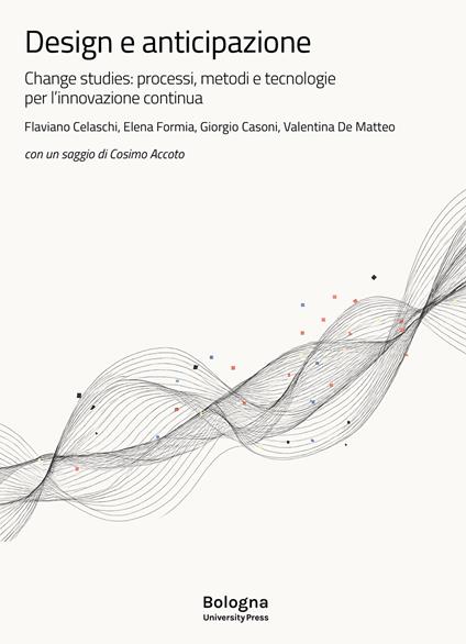Design e anticipazione. Change studies: processi, metodi e tecnologie per l’innovazione continua - Flaviano Celaschi,Elena Formia,Giorgio Casoni - copertina