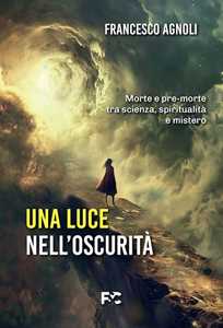 Libro Una luce nell'oscurità. Morte e pre-morte tra scienza, spiritualità e mistero Francesco Agnoli