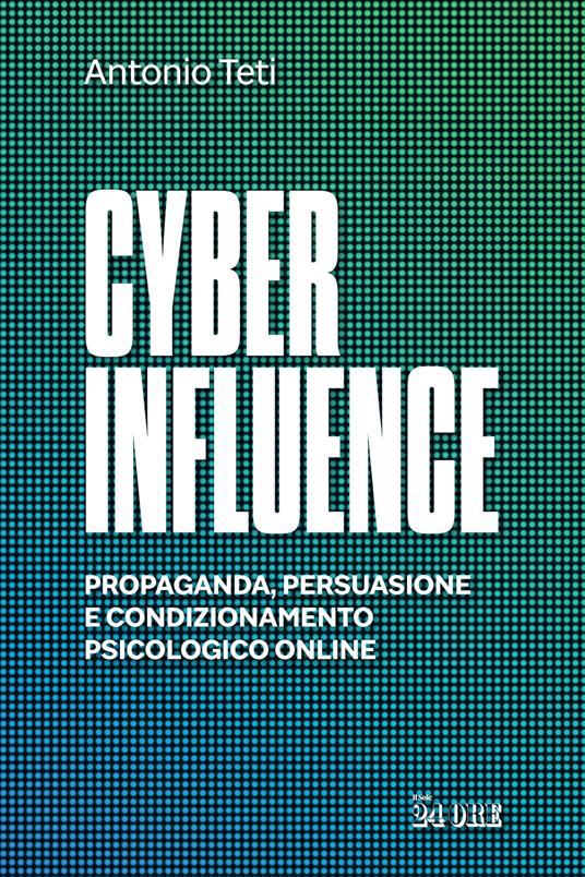 Cyber influence. Propaganda, persuasione e condizionamento psicologico online - Antonio Teti - copertina