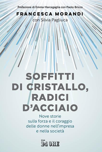 Soffitti di cristallo, radici d'acciaio. Nove storie sulla forza e il coraggio delle donne nell'impresa e nella socità - Francesca Morandi,Silvia Pagliuca - copertina