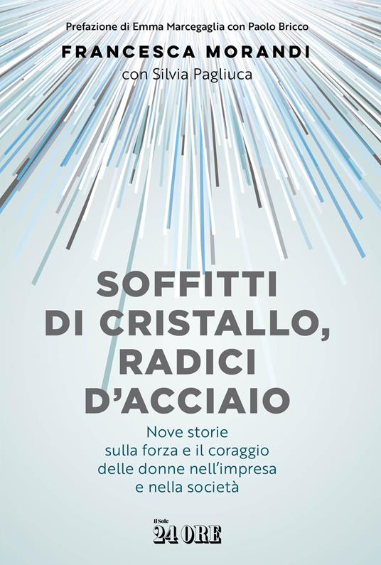Soffitti di cristallo, radici d'acciaio. Nove storie sulla forza e il coraggio delle donne nell'impresa e nella socità - Francesca Morandi,Silvia Pagliuca - copertina