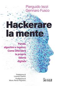Hackerare la mente. Parole, algoritmi e inganni. Come difendere la propria libertà digitale