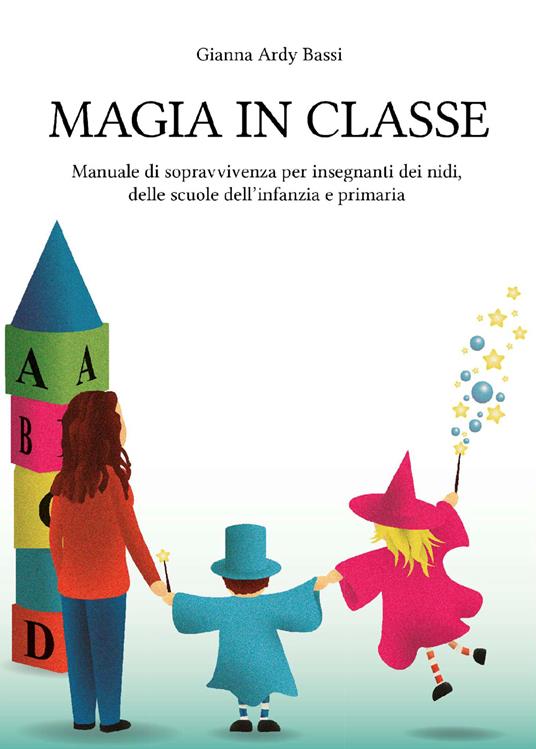 Magia in classe. Manuale di sopravvivenza per insegnanti dei nidi, delle scuole dell’infanzia e primaria - Gianna Ardy Bassi - copertina