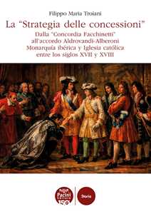 Libro La «Strategia delle concessioni». Dalla «Concordia Facchinetti» all’accordo Aldrovandi-Alberoni Monarquía ibérica y Iglesia católica entre los siglos XVII y XVIII Filippo Maria Troiani