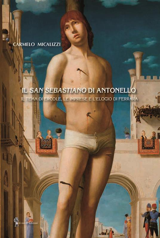 Il San Sebastiano di Antonello. Il tema di Ercole, le imprese e l’elogio di Ferrara - Carmelo Micalizzi - copertina