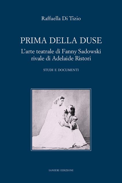 Prima della Duse. L'arte teatrale di Fanny Sadowski rivale di Adelaide Ristori. Studi e documenti - Raffaella Di Tizio - copertina