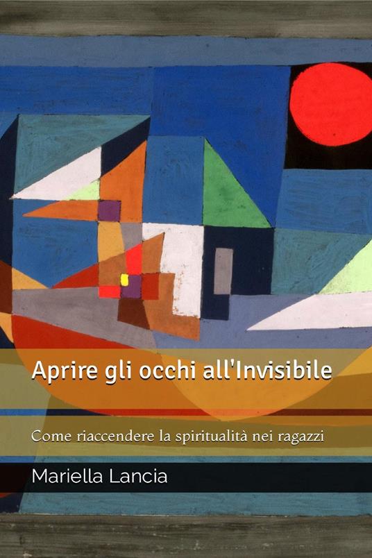 Aprire gli occhi all'Invisibile. Come riaccendere la spiritualità nei ragazzi - Mariella Lancia - copertina