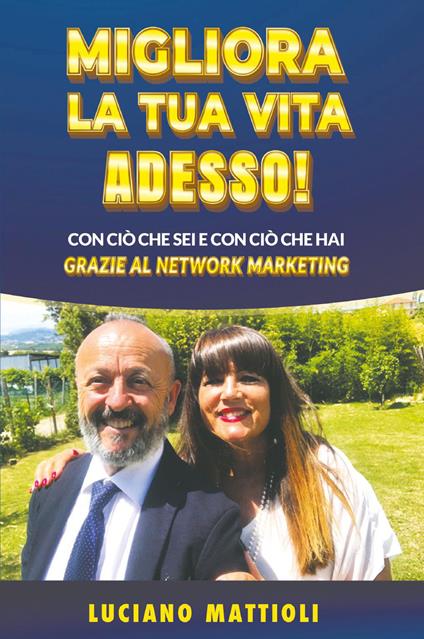 Migliora la tua vita adesso! Con ciò che sei e con ciò che hai grazie al network marketing - Luciano Mattioli - copertina