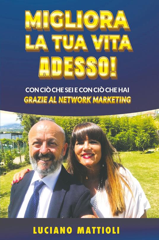 Migliora la tua vita adesso! Con ciò che sei e con ciò che hai grazie al network marketing - Luciano Mattioli - copertina