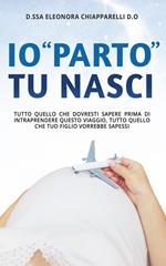 Io «parto». Tu nasci. Tutto quello che dovresti sapere prima di intraprendere questo viaggio. Tutto quello che il tuo bambino vorrebbe sapessi