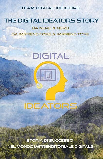 The digital ideators story. Da nerd a nerd, da imprenditore a imprenditore. Storia di successo nel mondo imprenditoriale digitale. Nuova ediz. - Team Digital Ideators - copertina