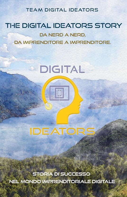 The digital ideators story. Da nerd a nerd, da imprenditore a imprenditore. Storia di successo nel mondo imprenditoriale digitale. Nuova ediz. - Team Digital Ideators - copertina