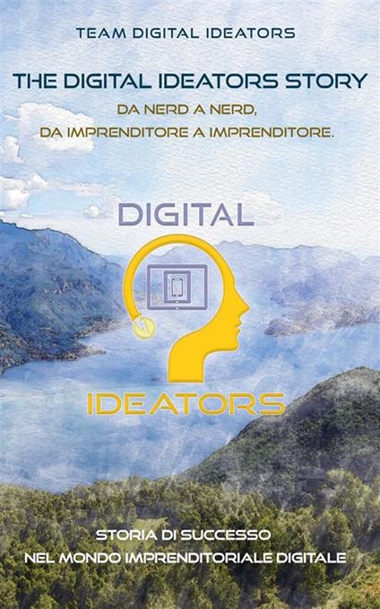 The digital ideators story. Da nerd a nerd, da imprenditore a imprenditore. Storia di successo nel mondo imprenditoriale digitale - Team Digital Ideators - ebook
