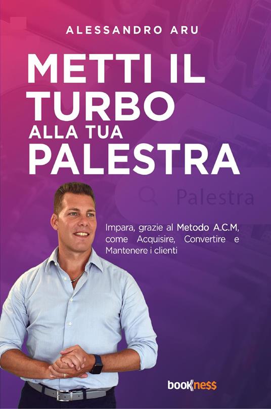 Metti il turbo alla tua palestra. Impara, grazie al metodo A.C.M., come Acquisire, Convertire e Mantenere i clienti - Alessandro Aru - copertina