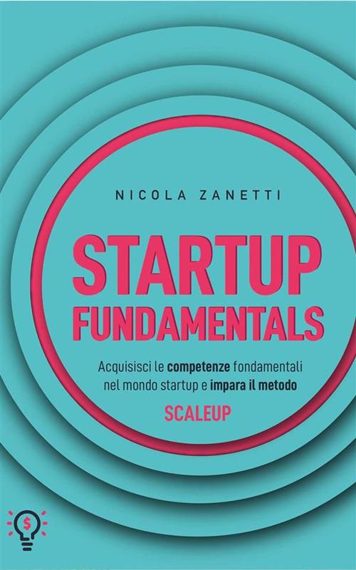 Startup fundamentals. Acquisisci le competenze fondamentali nel mondo startup e impara il metodo ScaleUp - Nicola Zanetti - ebook