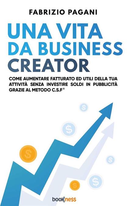 Una vita da business creator. Come aumentare fatturato ed utili della tua attività senza investire soldi in pubblicità grazie al Metodo C.S.F. - Fabrizio Pagani - ebook