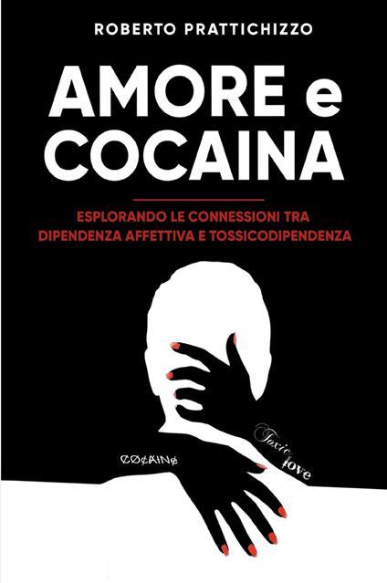 Amore e cocaina. Esplorando le connessioni tra dipendenza affettiva e tossicodipendenza - Roberto Prattichizzo - copertina