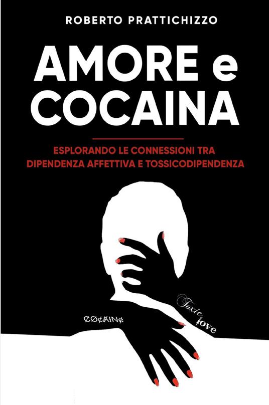 Amore e cocaina. Esplorando le connessioni tra dipendenza affettiva e tossicodipendenza - Roberto Prattichizzo - copertina