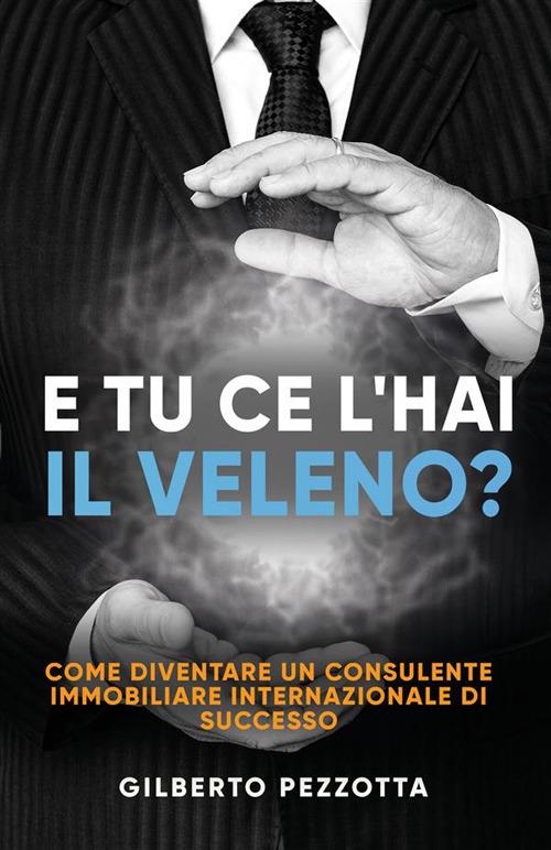 E tu ce l’hai il veleno? Come diventare un consulente immobiliare internazionale di successo. Nuova ediz. - Gilberto Pezzotta - copertina
