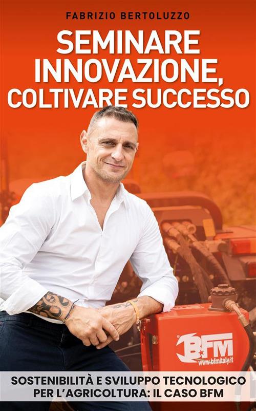 Seminare innovazione, coltivare successo. Sostenibilità e sviluppo tecnologico per l'agricoltura: il caso BFM - Fabrizio Bertoluzzo - ebook
