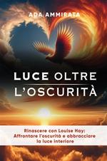 Luce oltre l'oscurità. Rinascere con Louise Hay: affrontare l'oscurità e abbracciare la luce interiore