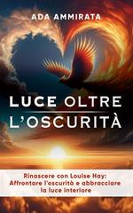 Luce oltre l'oscurità. Rinascere con Louise Hay: affrontare l'oscurità e abbracciare la luce interiore