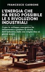L' energia che ha reso possibile le 5 rivoluzioni industriali. Come lo sviluppo energetico ha influenzato e guidato la storia dell'industria dalle sue origini fino ai giorni nostri