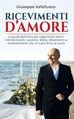 Ricevimenti d'amore. La guida definitiva per organizzare eventi indimenticabili. Location, menù, allestimenti e intrattenimenti che arrivano dritti al cuore