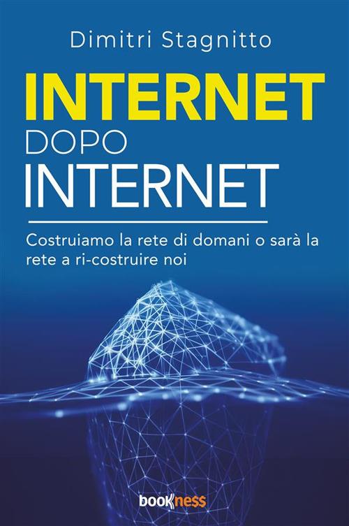 Internet dopo internet. Costruiamo la rete di domani o sarà la rete a ri-costruire noi - Dimitri Stagnitto - copertina