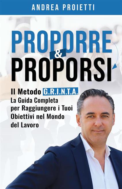 Proporre & proporsi. Il metodo G.R.I.N.T.A. La guida completa per raggiungere i tuoi obiettivi nel mondo del lavoro - Andrea Proietti - copertina