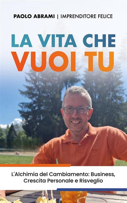 La vita che vuoi tu. L'alchimia del cambiamento: business, crescita personale e risveglio - Paolo Abrami - ebook
