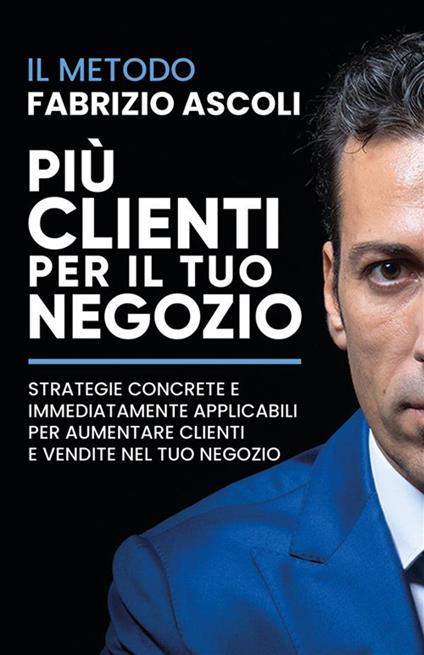 Più clienti per il tuo negozio. Strategie concrete e immediatamente applicabili per aumentare clienti e vendite nel tuo negozio. Nuova ediz. - Fabrizio Ascoli - copertina