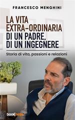 La vita extra-ordinaria di un padre, di un ingegnere. Storia di vita, passioni e relazioni
