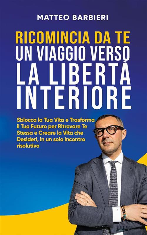 Ricomincia da te, un viaggio verso la libertà interiore. Sblocca la tua vita e trasforma il tuo futuro per ritrovare te stessa e creare la vita che desideri, in un solo incontro risolutivo - Matteo Barbieri - ebook