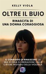 Oltre il buio: Rinascita di una donna coraggiosa. Il coraggio di rinascere: La mia storia di liberazione dalle catene invisibili della violenza