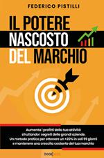 Il potere nascosto del marchio. Aumenta i profitti della tua attività sfruttando i segreti delle grandi aziende. Un metodo pratico per ottenere un +20% in soli 99 giorni e mantenere una crescita costante del tuo marchio