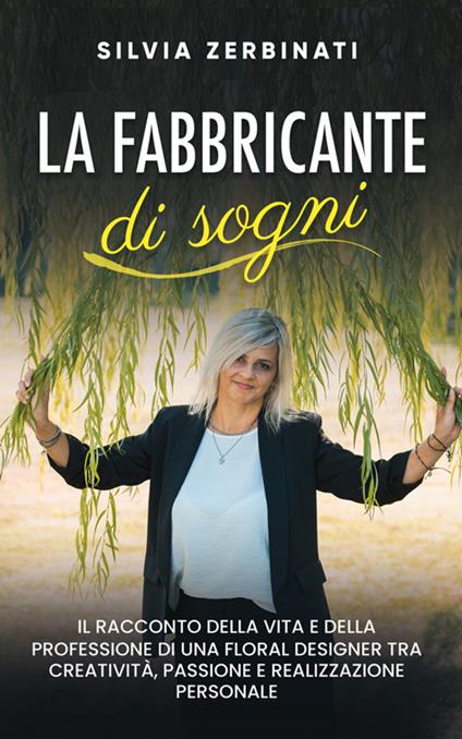 La fabbricante di sogni. Il racconto della vita e della professione di una floral designer tra creatività, passione e realizzazione personale - Silvia Zerbinati - ebook
