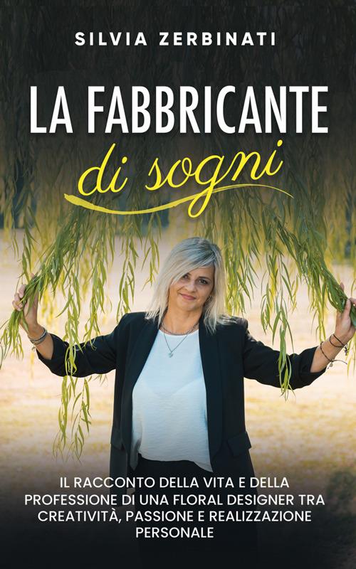 La fabbricante di sogni. Il racconto della vita e della professione di una floral designer tra creatività, passione e realizzazione personale - Silvia Zerbinati - ebook
