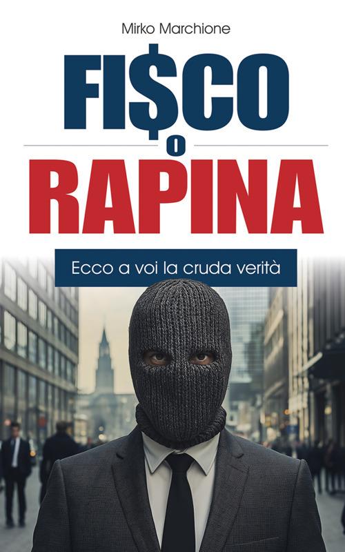 Fisco o rapina. Ecco a voi la cruda verità - Mirko Marchione - ebook