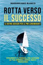 Rotta verso il successo. Il rating advisor per le PMI lungimiranti. Strumenti e consigli per guidare la tua impresa verso nuovi traguardi. Nuova ediz.