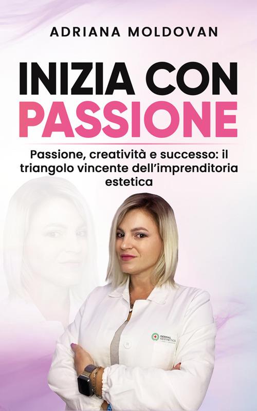 Inizia con passione. Passione, creatività e successo: il triangolo vincente dell'imprenditoria estetica - Adriana Moldovan - ebook