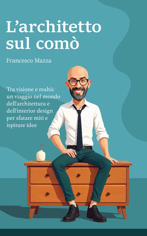 L' architetto sul comò. Tra visione e realtà: un viaggio nel mondo dell'architettura e dell'interior design per sfatare miti e ispirare idee - Francesco Mazza - ebook